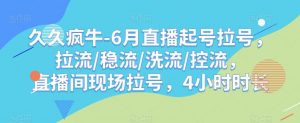 久久疯牛-6月直播起号拉号,拉流/稳流/洗流/控流,直播间现场拉号,4小时时长-小牛学府