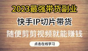 2023最强带货副业快手IP切片带货，门槛低，0粉丝也可以进行，随便剪剪视频就能赚钱-小牛学府