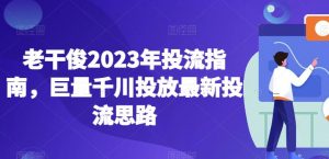 老干俊2023年投流指南,巨量千川投放最新投流思路-小牛学府
