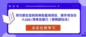 转为新生宝妈而来的蓝海项目,操作得当日入500+简单且暴力(保姆级玩法)【揭秘】-小牛学府