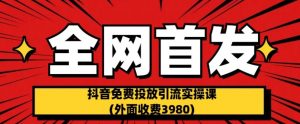 全网首发:抖音免费投放引流实操课(外面收费3980)【揭秘】-小牛学府