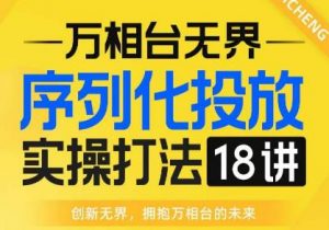 【万相台无界】序列化投放实操18讲线上实战班,全网首推,运营福音!-小牛学府