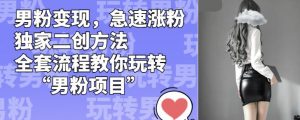 男粉变现,急速涨粉独家二创方法,全套流程教你玩转“男粉项目”【揭秘】-小牛学府