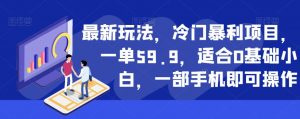 最新玩法，冷门暴利项目，一单59.9，适合0基础小白，一部手机即可操作【揭秘】-小牛学府