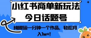 小红书商单新玩法今日话题号,纯搬运一分钟一个作品,轻松月入1w+!【揭秘】-小牛学府