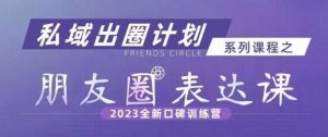 私域出圈计划系列课程之朋友圈表达课，2023全新口碑训练营-小牛学府