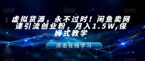 虚拟货源，永不过时！闲鱼卖网课引流创业粉，月入1.5W,保姆式教学【揭秘】-小牛学府
