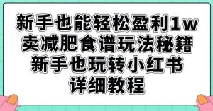新手也能轻松盈利1w，卖减肥食谱玩法秘籍，新手也玩转小红书详细教程【揭秘】-小牛学府