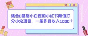 适合0基础小白做的小红书颜值打分小众项目,一条作品收入1000+【揭秘】-小牛学府