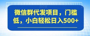 微信群代发项目，门槛低，小白轻松日入500+【揭秘】-小牛学府