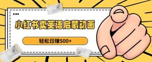 小红书卖英语启蒙动画，轻松日赚500+【揭秘】-小牛学府