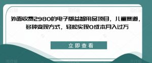 外面收费2980的电子版益智用品项目,儿童赛道,多种变现方式,轻松实现0成本月入过万【揭秘】-小牛学府