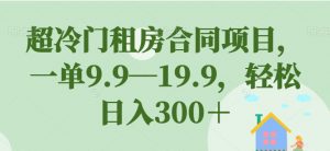 超冷门租房合同项目,一单9.9—19.9,轻松日入300+【揭秘】-小牛学府