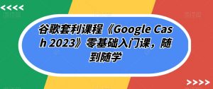 谷歌套利课程《Google Cash 2023》零基础入门课,随到随学-小牛学府