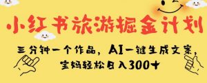 小红书旅游掘金计划，三分钟一个作品，AI一键生成文案，宝妈轻松日入300+【揭秘】-小牛学府