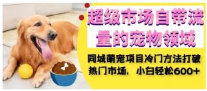 超级市场自带流量的宠物领域，同城萌宠项目冷门方法打破热门市场，小白轻松600+-小牛学府