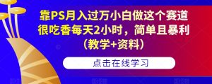 靠PS月入过万小白做这个赛道很吃香每天2小时，简单且暴利（教学+资料）-小牛学府