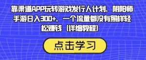靠渠道APP玩转游戏发行人计划,阴阳师手游日入300+,一个流量都没有照样轻松赚钱(详细教程)-小牛学府