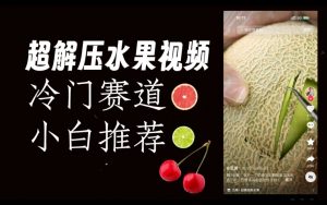 超冷门抖音赛道,水果解压视频0风险,非常容易爆火【揭秘】-小牛学府