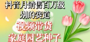 抖音月销售百万级别的赛道，视频带货家庭园艺种子，无需实拍小白可做-小牛学府
