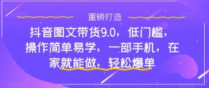 抖音图文带货9.0，低门槛，操作简单易学，一部手机，在家就能做，轻松爆单-小牛学府