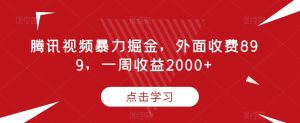 腾讯视频暴力掘金，外面收费899，一周收益2000+【揭秘】-小牛学府