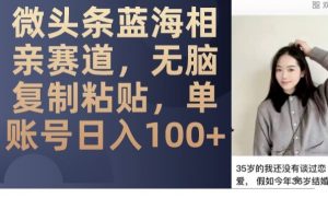 微头条蓝海相亲赛道,无脑复制粘贴,单账号日入100+-小牛学府