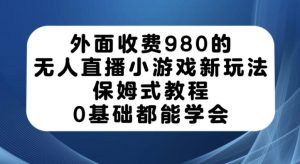 外面收费980的无人直播小游戏新玩法，保姆式教程，0基础都能学会【揭秘】-小牛学府