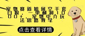 宠物赛道如何空手套白狼，一单利润1000+，宠物中介玩法思路教学【揭秘】-小牛学府