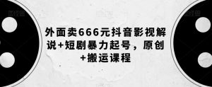 外面卖666元抖音影视解说+短剧暴力起号，原创+搬运课程-小牛学府