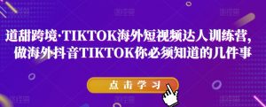 道甜跨境·TIKTOK海外短视频达人训练营，做海外抖音TIKTOK你必须知道的几件事-小牛学府