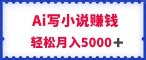 用Ai写原创小说赚钱，每天2-3小时，轻松月入5k＋【揭秘】-小牛学府