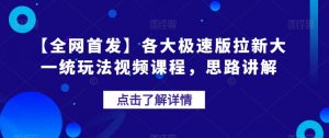【全网首发】各大极速版拉新大一统玩法视频课程，思路讲解【揭秘】-小牛学府