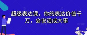 超级表达课,你的表达价值千万,会说话成大事-小牛学府
