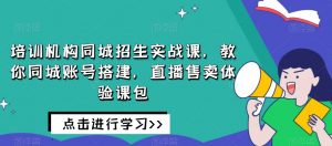 培训机构同城招生实战课，教你同城账号搭建，直播售卖体验课包-小牛学府