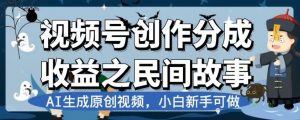 视频号创作分成收益之民间故事，AI生成原创视频，小白新手可做【揭秘】-小牛学府
