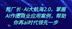 熊厂长·AI大航海2.0,掌握AI作图商业应用案例,帮助你再ai时代领先一步-小牛学府