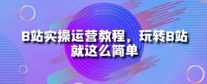 B站实操运营教程，玩转B站就这么简单-小牛学府
