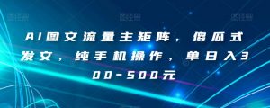 AI图文流量主矩阵，傻瓜式发文，纯手机操作，单日入300-500元【揭秘】-小牛学府