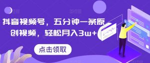 抖音视频号，五分钟一条原创视频，轻松月入3w+【独家秘诀，传授赚钱方法】【揭秘】-小牛学府