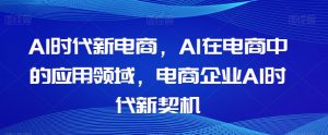 Al时代新电商,Al在电商中的应用领域,电商企业AI时代新契机-小牛学府