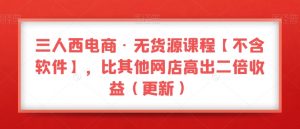 三人西电商·无货源课程【不含软件】,比其他网店高出二倍收益(更新)-小牛学府