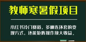 小红书冷门赛道,教师寒暑假项目,多种连环套的变现方式,还能矩阵操作放大收益【揭秘】-小牛学府