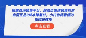搭建自动销售平台，超低价渠道销售京东自营正品0成本赚差价，小白也能看懂的保姆级教程【揭秘】-小牛学府