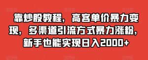 靠炒股教程，高客单价暴力变现，多渠道引流方式暴力涨粉，新手也能实现日入2000+【揭秘】-小牛学府