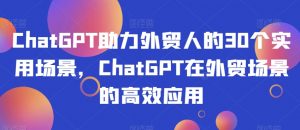 ChatGPT助力外贸人的30个实用场景,ChatGPT在外贸场景的高效应用-小牛学府