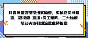 抖音流量变现现场实操营,实体店同城获客,短视频+直播+员工矩阵,三大维度帮助实体引爆流量业绩倍增-小牛学府