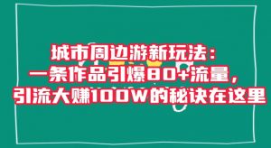 城市周边游新玩法：一条作品引爆80+流量，引流大赚100W的秘诀在这里【揭秘】-小牛学府