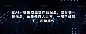 靠Ai一键生成原创作品掘金，三分钟一条作品，单账号月入过万，一部手机即可，无脑操作【揭秘】-小牛学府