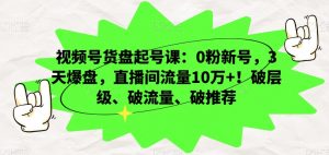 视频号货盘起号课：0粉新号，3天爆盘，直播间流量10万+！破层级、破流量、破推荐-小牛学府